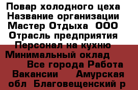 Повар холодного цеха › Название организации ­ Мастер Отдыха, ООО › Отрасль предприятия ­ Персонал на кухню › Минимальный оклад ­ 35 000 - Все города Работа » Вакансии   . Амурская обл.,Благовещенский р-н